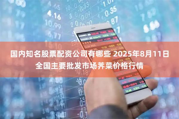国内知名股票配资公司有哪些 2025年8月11日全国主要批发市场荠菜价格行情