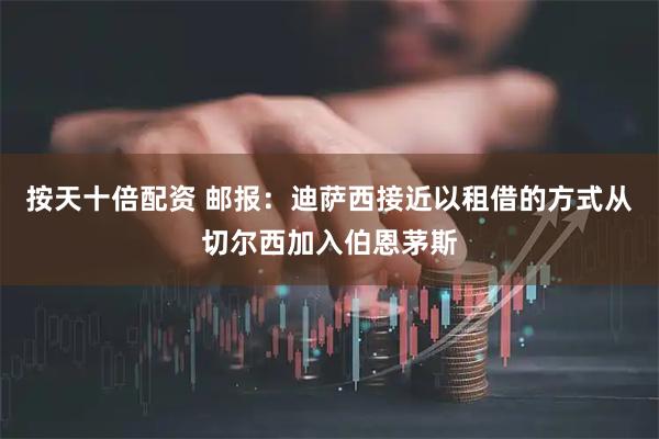 按天十倍配资 邮报:迪萨西接近以租借的方式从切尔西加入伯恩茅斯