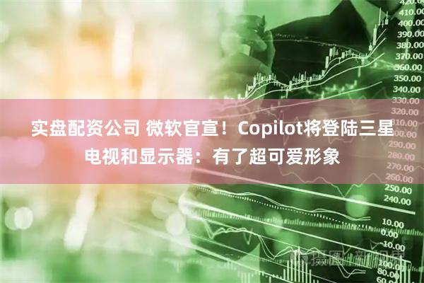 实盘配资公司 微软官宣！Copilot将登陆三星电视和显示器：有了超可爱形象