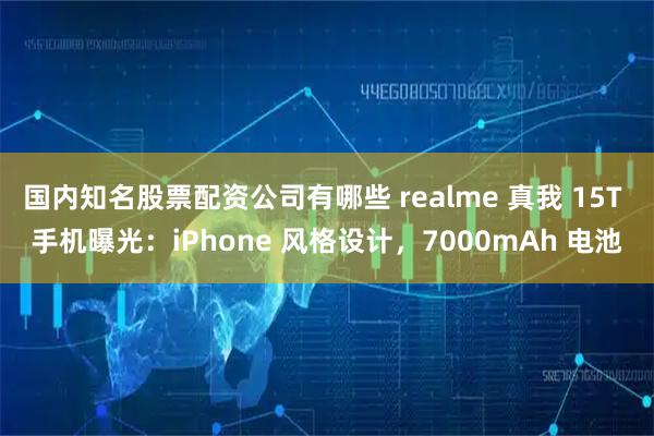 国内知名股票配资公司有哪些 realme 真我 15T 手机曝光:iPhone 风格设计,7000mAh 电池