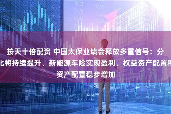 按天十倍配资 中国太保业绩会释放多重信号：分红险占比将持续提升、新能源车险实现盈利、权益资产配置稳步增加