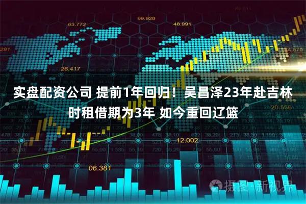 实盘配资公司 提前1年回归！吴昌泽23年赴吉林时租借期为3年 如今重回辽篮