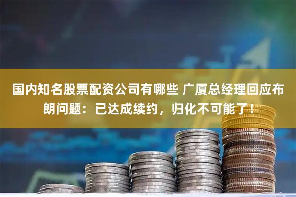 国内知名股票配资公司有哪些 广厦总经理回应布朗问题：已达成续约，归化不可能了！