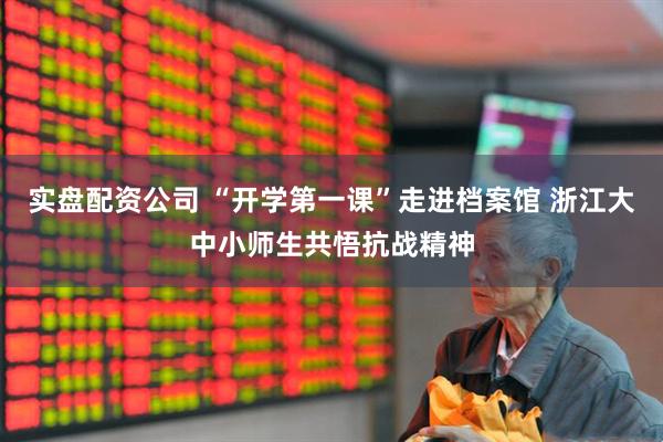 实盘配资公司 “开学第一课”走进档案馆 浙江大中小师生共悟抗战精神