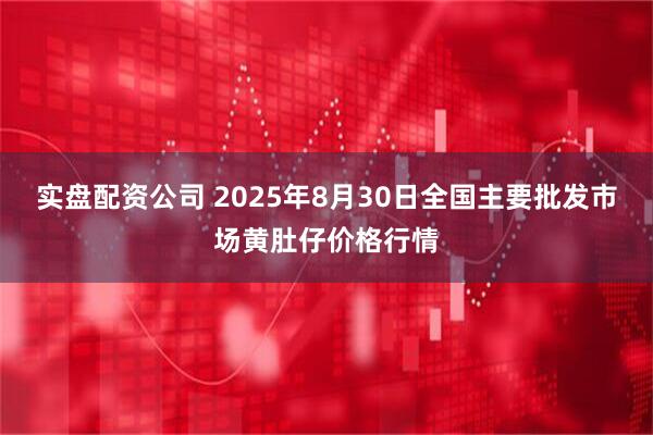 实盘配资公司 2025年8月30日全国主要批发市场黄肚仔价格行情