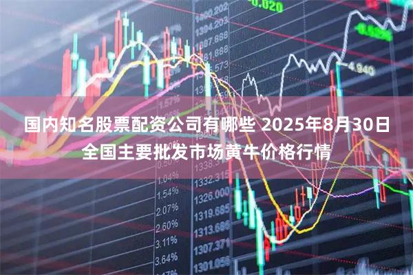 国内知名股票配资公司有哪些 2025年8月30日全国主要批发市场黄牛价格行情