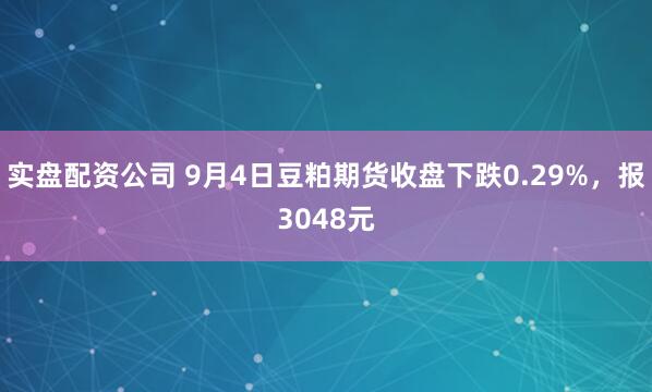 实盘配资公司 9月4日豆粕期货收盘下跌0.29%,报3048元