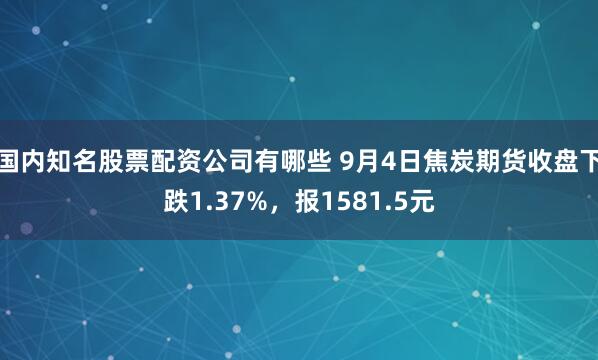 国内知名股票配资公司有哪些 9月4日焦炭期货收盘下跌1.37%，报1581.5元