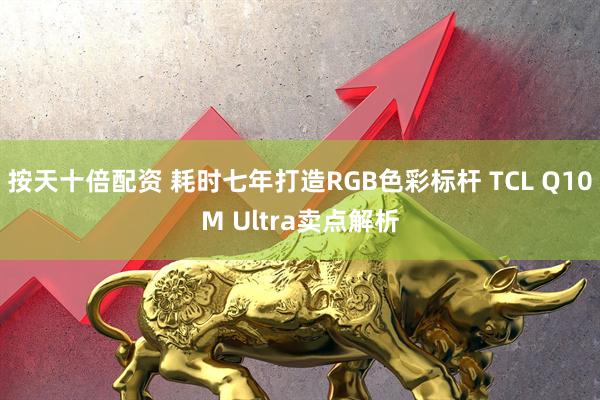 按天十倍配资 耗时七年打造RGB色彩标杆 TCL Q10M Ultra卖点解析
