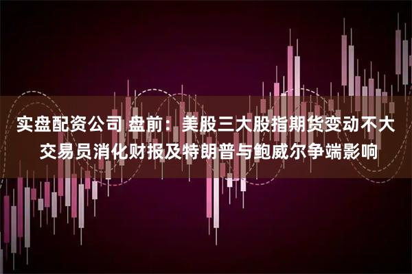 实盘配资公司 盘前：美股三大股指期货变动不大 交易员消化财报及特朗普与鲍威尔争端影响
