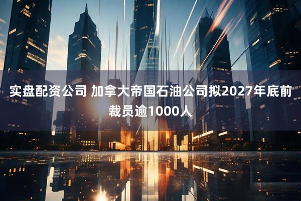 实盘配资公司 加拿大帝国石油公司拟2027年底前裁员逾1000人