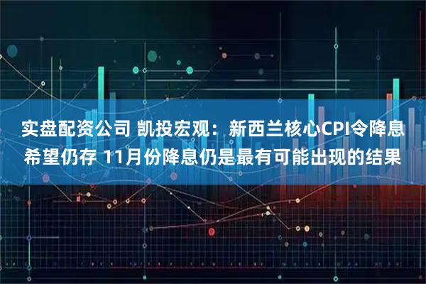 实盘配资公司 凯投宏观：新西兰核心CPI令降息希望仍存 11月份降息仍是最有可能出现的结果