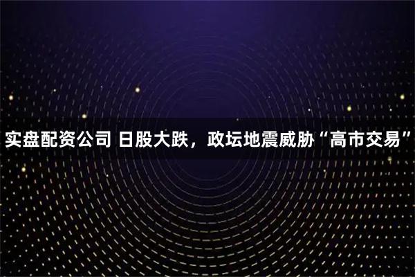 实盘配资公司 日股大跌，政坛地震威胁“高市交易”