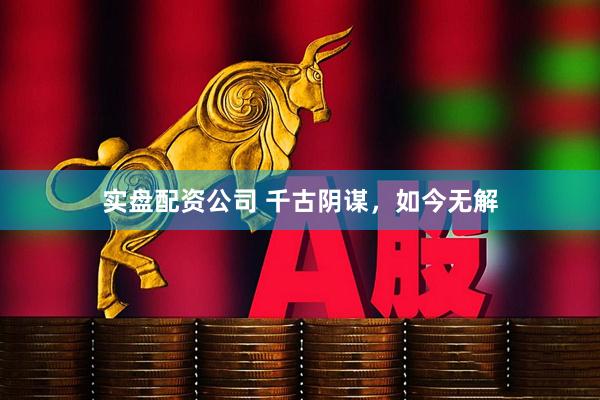 实盘配资公司 千古阴谋，如今无解