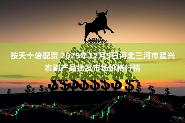 按天十倍配资 2025年12月9日河北三河市建兴农副产品批发市场价格行情