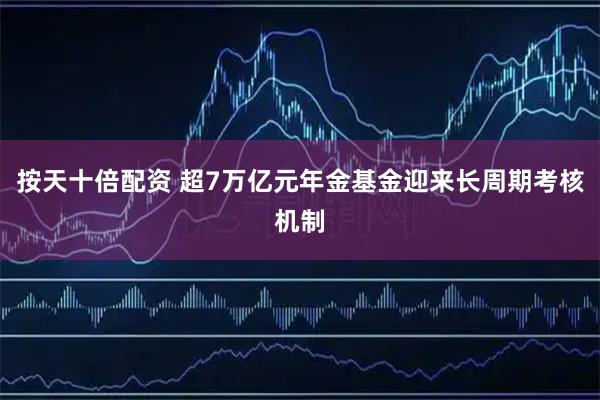 按天十倍配资 超7万亿元年金基金迎来长周期考核机制