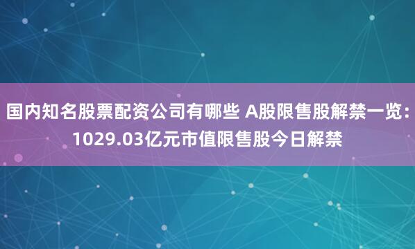 国内知名股票配资公司有哪些 A股限售股解禁一览：1029.03亿元市值限售股今日解禁