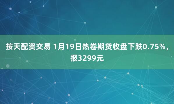 按天配资交易 1月19日热卷期货收盘下跌0.75%，报3299元