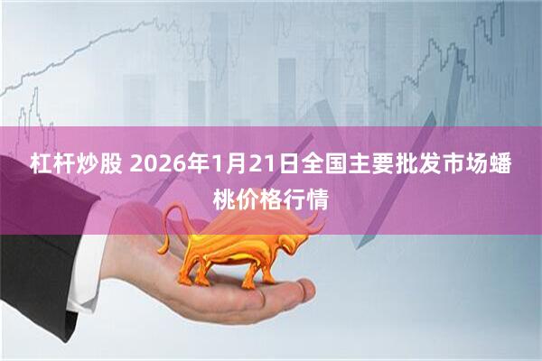 杠杆炒股 2026年1月21日全国主要批发市场蟠桃价格行情