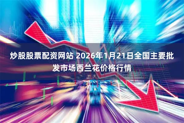 炒股股票配资网站 2026年1月21日全国主要批发市场西兰花价格行情