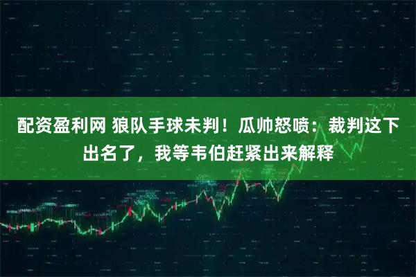 配资盈利网 狼队手球未判！瓜帅怒喷：裁判这下出名了，我等韦伯赶紧出来解释