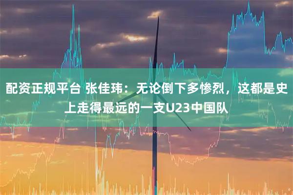 配资正规平台 张佳玮：无论倒下多惨烈，这都是史上走得最远的一支U23中国队