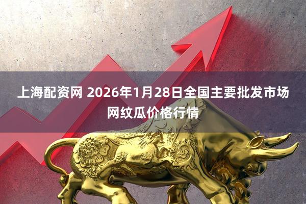 上海配资网 2026年1月28日全国主要批发市场网纹瓜价格行情