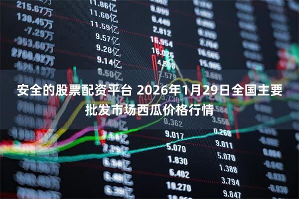 安全的股票配资平台 2026年1月29日全国主要批发市场西瓜价格行情