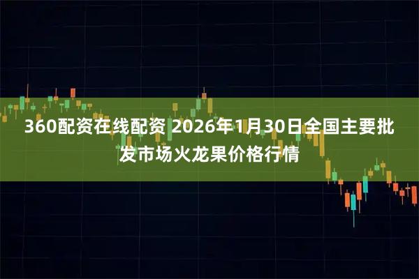 360配资在线配资 2026年1月30日全国主要批发市场火龙果价格行情
