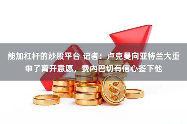 能加杠杆的炒股平台 记者：卢克曼向亚特兰大重申了离开意愿，费内巴切有信心签下他