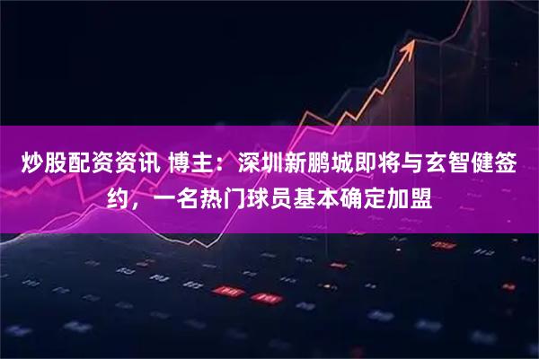 炒股配资资讯 博主：深圳新鹏城即将与玄智健签约，一名热门球员基本确定加盟