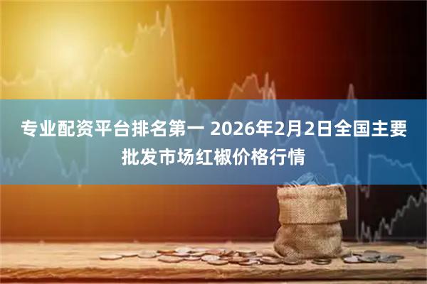 专业配资平台排名第一 2026年2月2日全国主要批发市场红椒价格行情