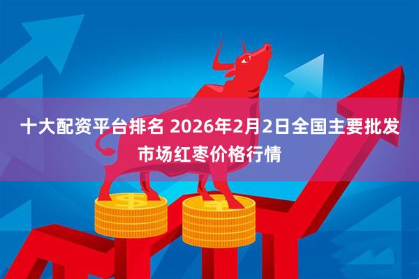 十大配资平台排名 2026年2月2日全国主要批发市场红枣价格行情