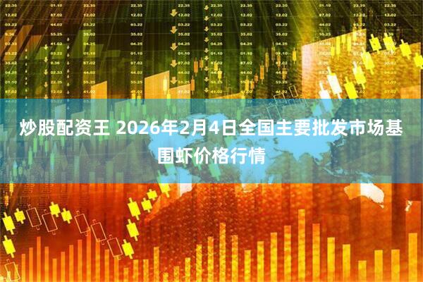 炒股配资王 2026年2月4日全国主要批发市场基围虾价格行情