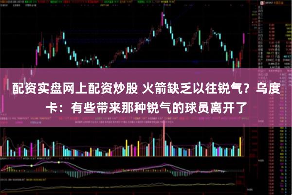 配资实盘网上配资炒股 火箭缺乏以往锐气？乌度卡：有些带来那种锐气的球员离开了