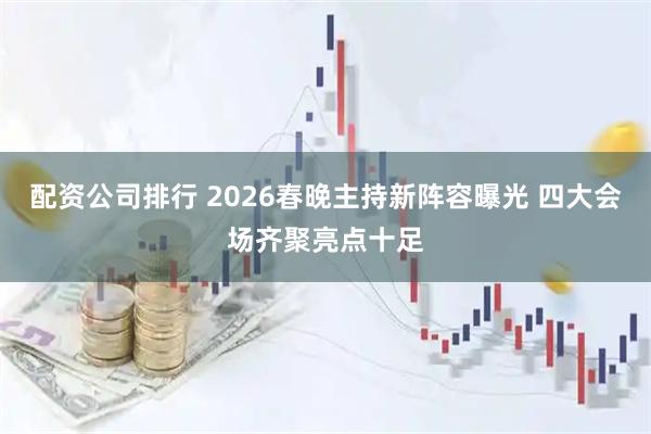 配资公司排行 2026春晚主持新阵容曝光 四大会场齐聚亮点十足