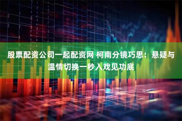 股票配资公司一起配资网 柯南分镜巧思：悬疑与温情切换一秒入戏见功底