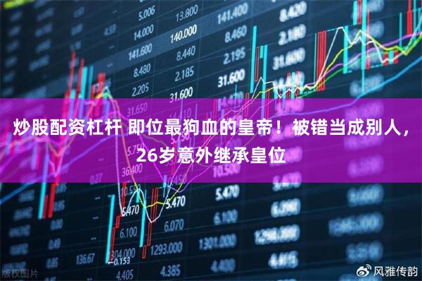 炒股配资杠杆 即位最狗血的皇帝！被错当成别人，26岁意外继承皇位