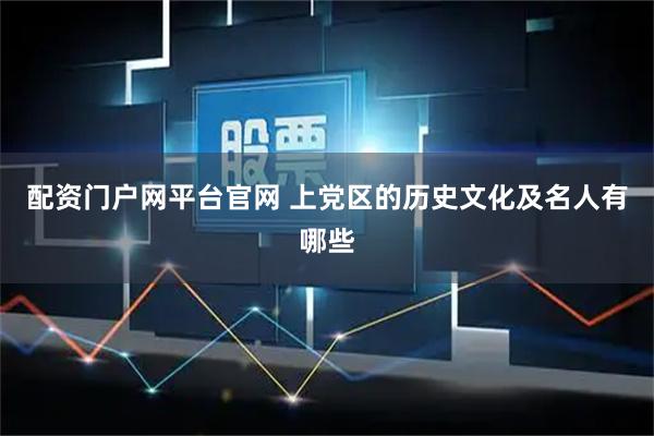 配资门户网平台官网 上党区的历史文化及名人有哪些