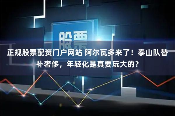 正规股票配资门户网站 阿尔瓦多来了！泰山队替补奢侈，年轻化是真要玩大的？