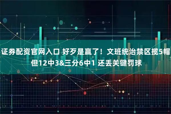 证券配资官网入口 好歹是赢了！文班统治禁区揽5帽 但12中3&三分6中1 还丢关键罚球