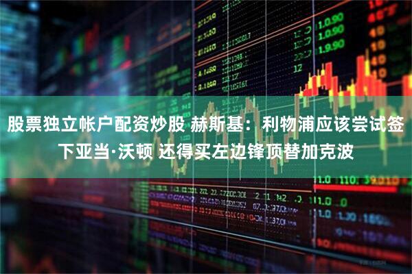 股票独立帐户配资炒股 赫斯基：利物浦应该尝试签下亚当·沃顿 还得买左边锋顶替加克波