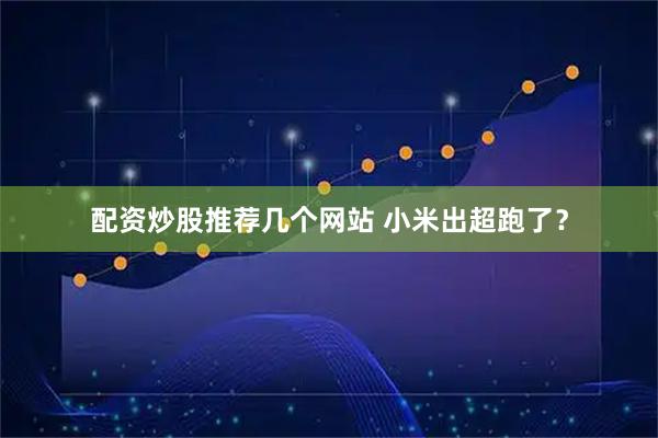 配资炒股推荐几个网站 小米出超跑了？