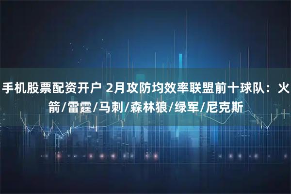手机股票配资开户 2月攻防均效率联盟前十球队：火箭/雷霆/马刺/森林狼/绿军/尼克斯