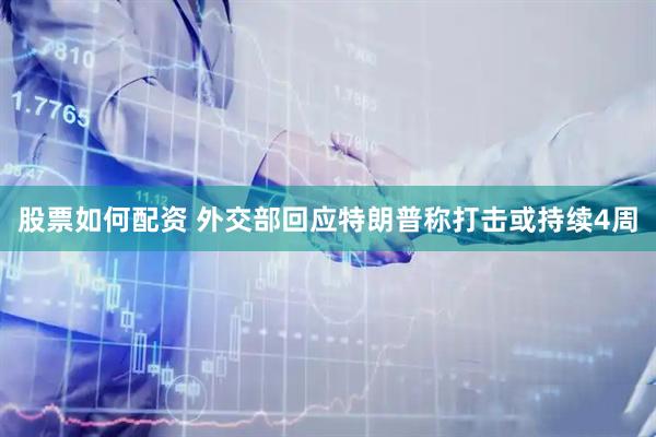 股票如何配资 外交部回应特朗普称打击或持续4周