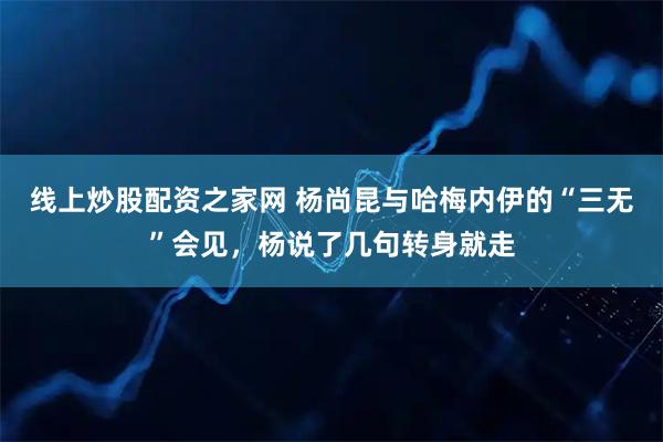 线上炒股配资之家网 杨尚昆与哈梅内伊的“三无”会见，杨说了几句转身就走