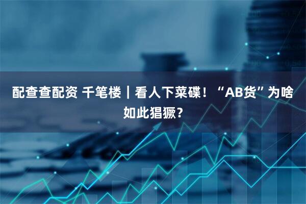 配查查配资 千笔楼｜看人下菜碟！“AB货”为啥如此猖獗？