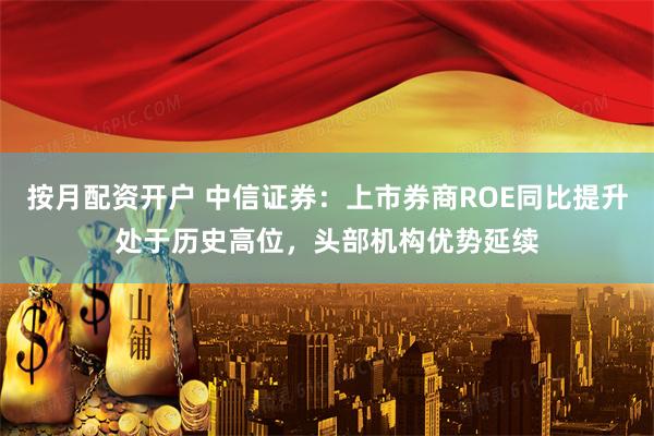 按月配资开户 中信证券：上市券商ROE同比提升处于历史高位，头部机构优势延续