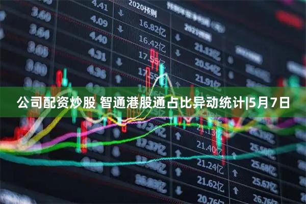 公司配资炒股 智通港股通占比异动统计|5月7日