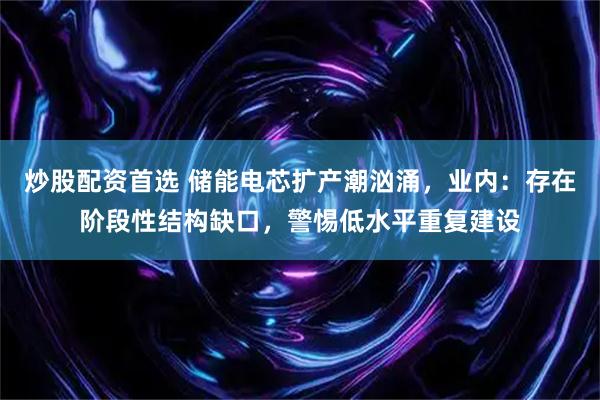 炒股配资首选 储能电芯扩产潮汹涌，业内：存在阶段性结构缺口，警惕低水平重复建设